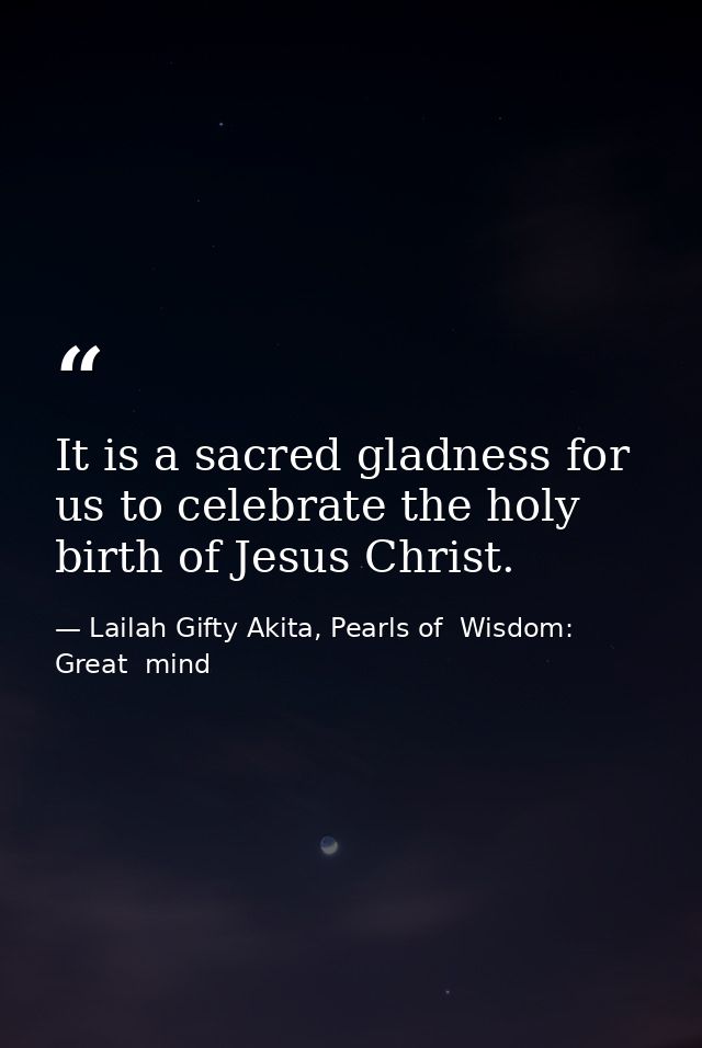 It is a sacred gladness for us to celebrate the holy birth of Jesus Christ. — Lailah Gifty Akita, Pearls of  Wisdom: Great  mind