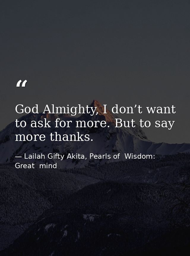 God Almighty, I don’t want to ask for more. But to say more thanks. — Lailah Gifty Akita, Pearls of  Wisdom: Great  mind