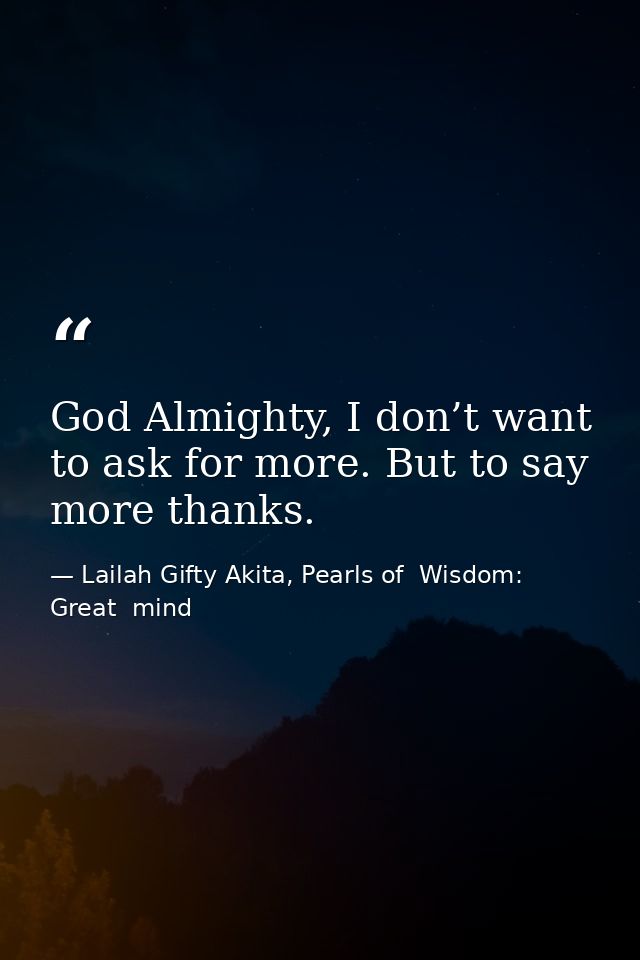God Almighty, I don’t want to ask for more. But to say more thanks. — Lailah Gifty Akita, Pearls of  Wisdom: Great  mind
