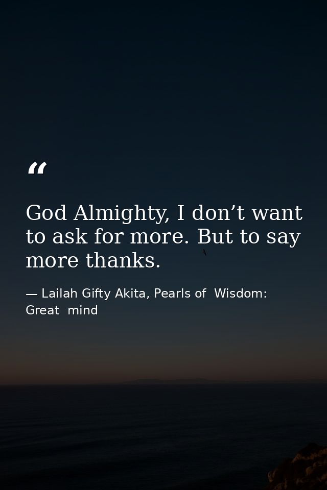 God Almighty, I don’t want to ask for more. But to say more thanks. — Lailah Gifty Akita, Pearls of  Wisdom: Great  mind