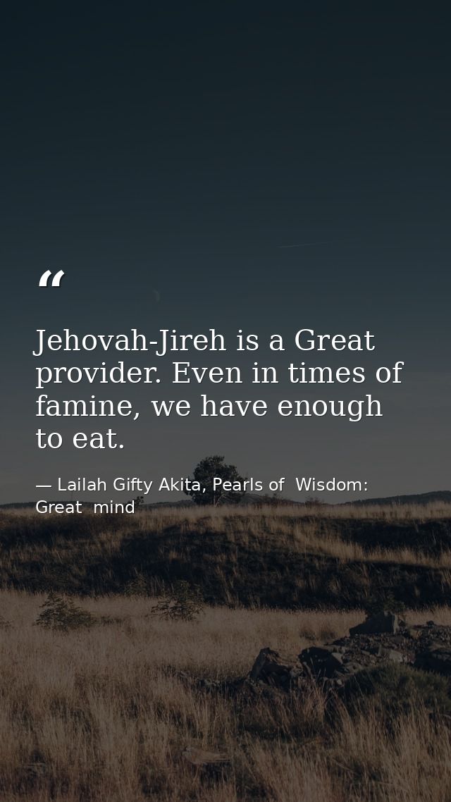 Jehovah-Jireh is a Great provider. Even in times of famine, we have enough to eat. — Lailah Gifty Akita, Pearls of  Wisdom: Great  mind