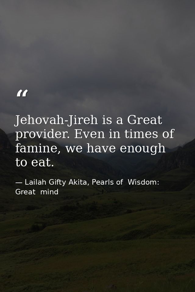Jehovah-Jireh is a Great provider. Even in times of famine, we have enough to eat. — Lailah Gifty Akita, Pearls of  Wisdom: Great  mind