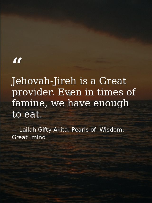 Jehovah-Jireh is a Great provider. Even in times of famine, we have enough to eat. — Lailah Gifty Akita, Pearls of  Wisdom: Great  mind