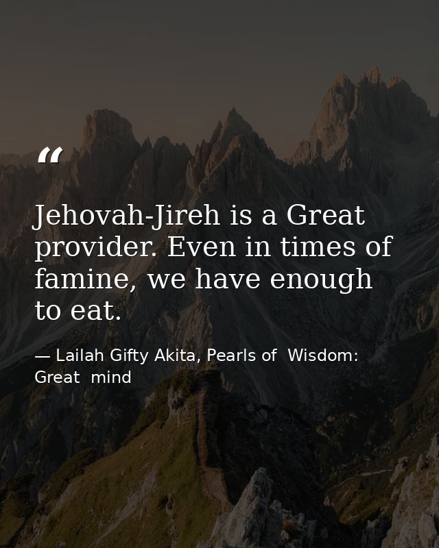 Jehovah-Jireh is a Great provider. Even in times of famine, we have enough to eat. — Lailah Gifty Akita, Pearls of  Wisdom: Great  mind
