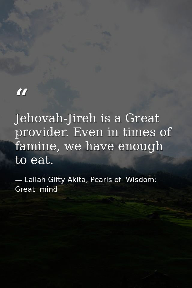 Jehovah-Jireh is a Great provider. Even in times of famine, we have enough to eat. — Lailah Gifty Akita, Pearls of  Wisdom: Great  mind