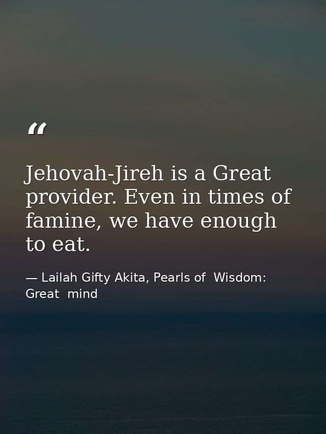 Jehovah-Jireh is a Great provider. Even in times of famine, we have enough to eat. — Lailah Gifty Akita, Pearls of  Wisdom: Great  mind