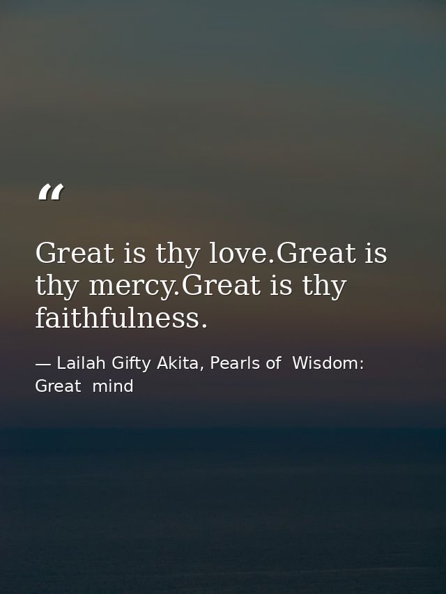 Great is thy love.Great is thy mercy.Great is thy faithfulness. — Lailah Gifty Akita, Pearls of  Wisdom: Great  mind