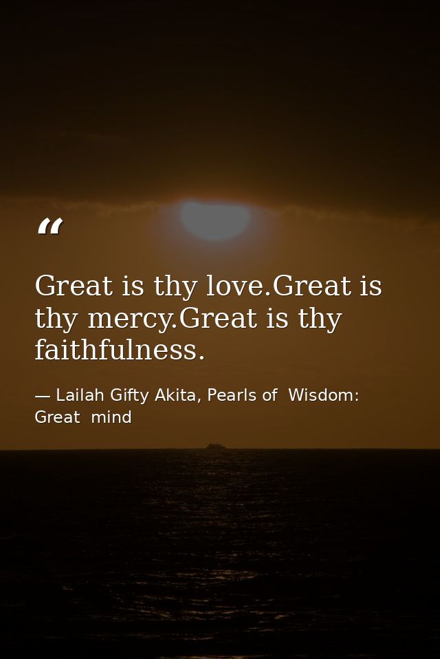 Great is thy love.Great is thy mercy.Great is thy faithfulness. — Lailah Gifty Akita, Pearls of  Wisdom: Great  mind