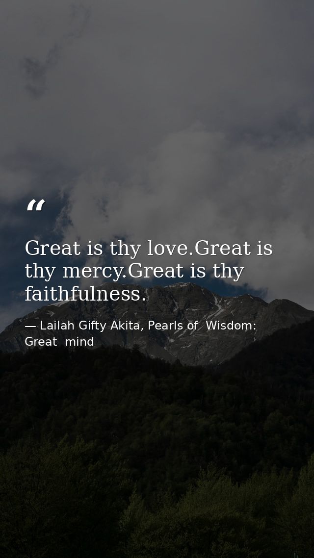 Great is thy love.Great is thy mercy.Great is thy faithfulness. — Lailah Gifty Akita, Pearls of  Wisdom: Great  mind