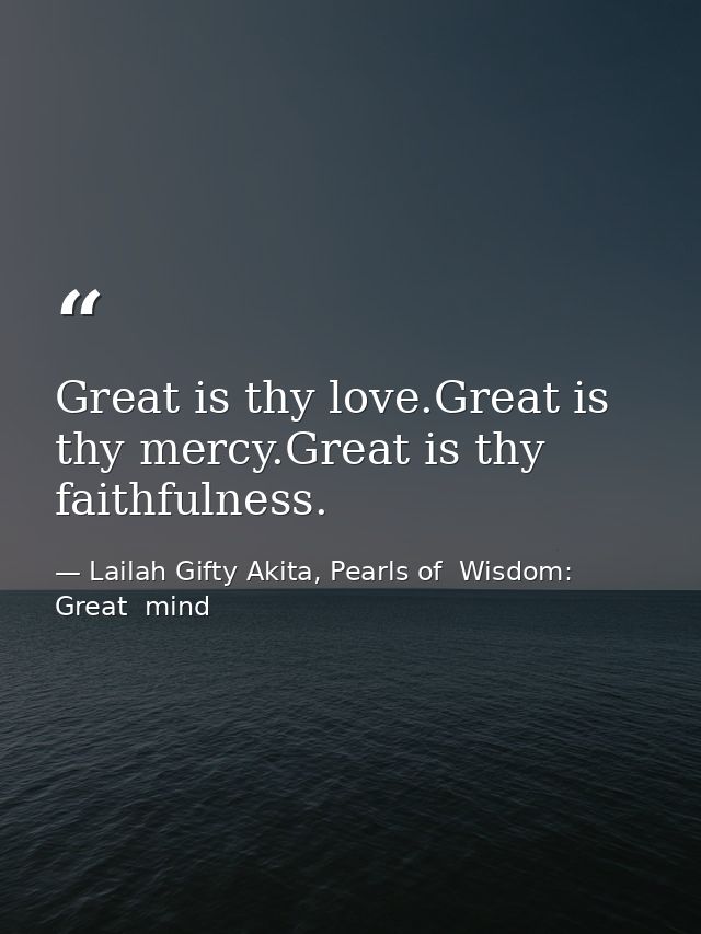 Great is thy love.Great is thy mercy.Great is thy faithfulness. — Lailah Gifty Akita, Pearls of  Wisdom: Great  mind