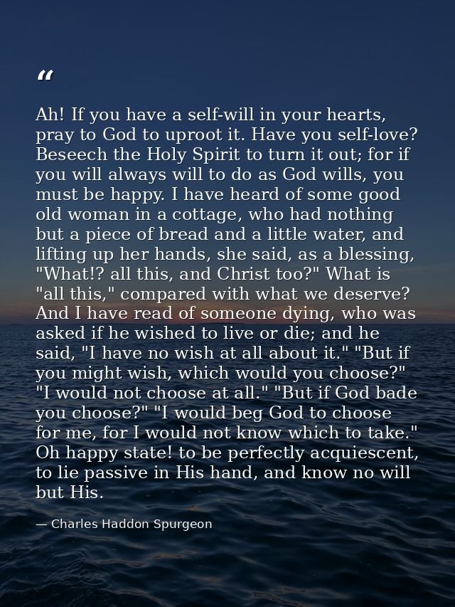 Ah! If you have a self-will in your hearts, pray to God to uproot it. Have you self-love? Beseech the Holy Spirit to tur — Charles Haddon Spurgeon