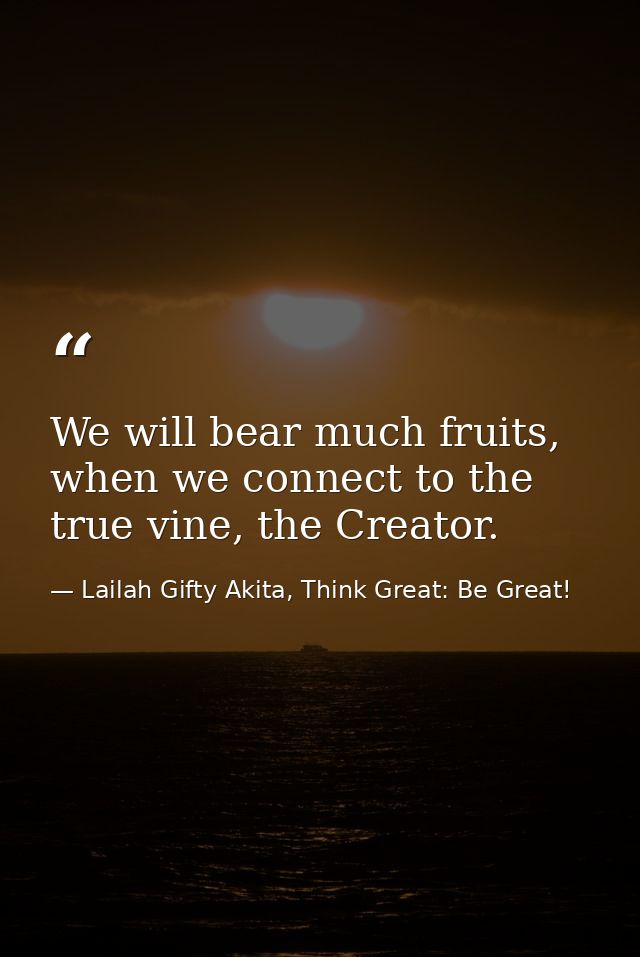 We will bear much fruits, when we connect to the true vine, the Creator. — Lailah Gifty Akita, Think Great: Be Great!