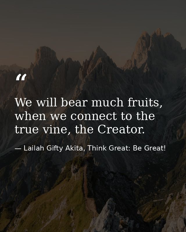 We will bear much fruits, when we connect to the true vine, the Creator. — Lailah Gifty Akita, Think Great: Be Great!
