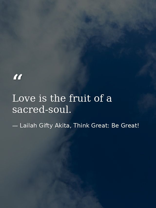 Love is the fruit of a sacred-soul. — Lailah Gifty Akita, Think Great: Be Great!
