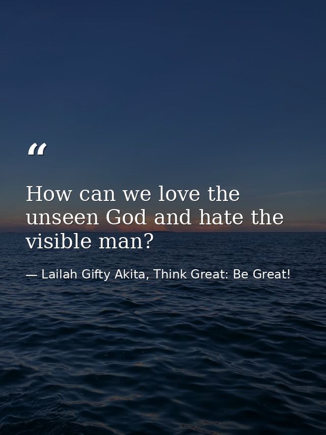 How can we love the unseen God and hate the visible man? — Lailah Gifty Akita, Think Great: Be Great!