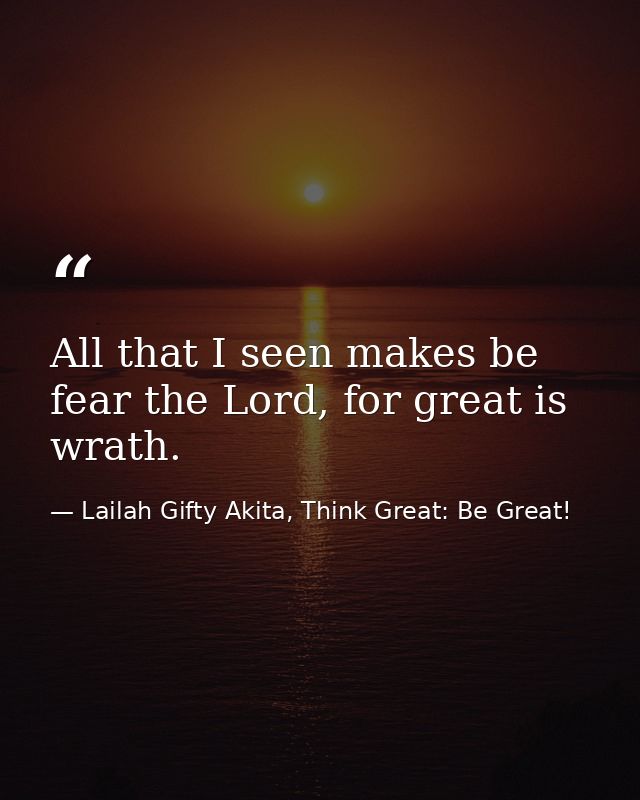 All that I seen makes be fear the Lord, for great is wrath. — Lailah Gifty Akita, Think Great: Be Great!