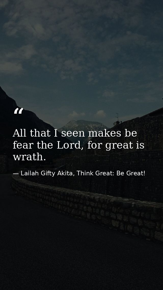 All that I seen makes be fear the Lord, for great is wrath. — Lailah Gifty Akita, Think Great: Be Great!