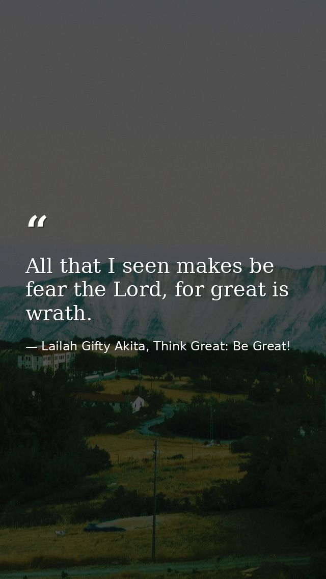 All that I seen makes be fear the Lord, for great is wrath. — Lailah Gifty Akita, Think Great: Be Great!