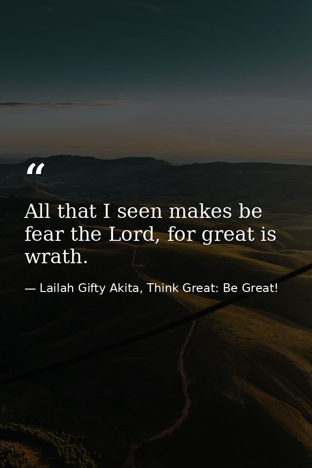 All that I seen makes be fear the Lord, for great is wrath. — Lailah Gifty Akita, Think Great: Be Great!