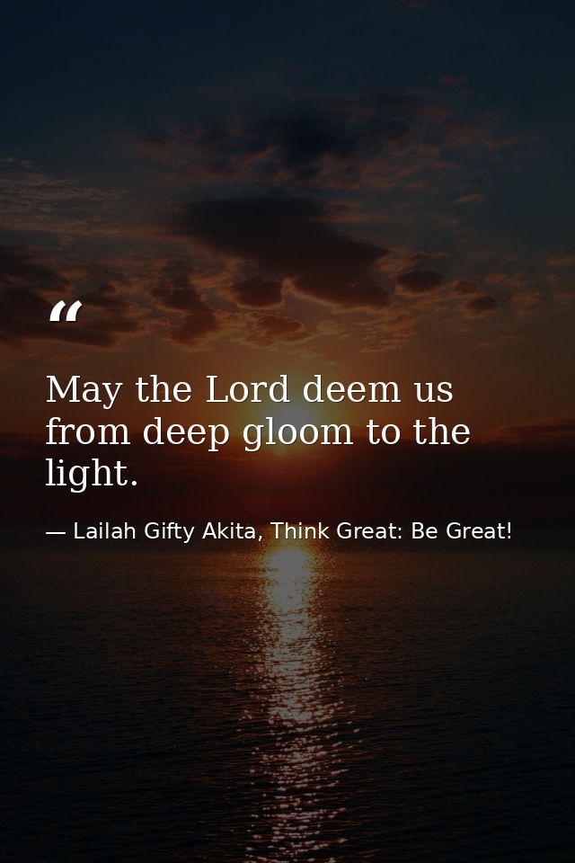 May the Lord deem us from deep gloom to the light. — Lailah Gifty Akita, Think Great: Be Great!