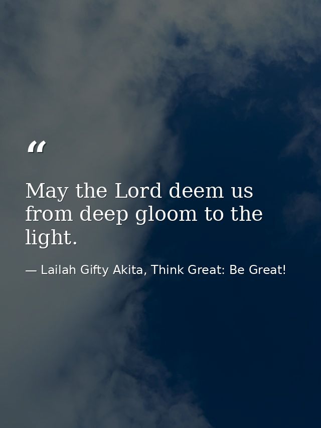 May the Lord deem us from deep gloom to the light. — Lailah Gifty Akita, Think Great: Be Great!