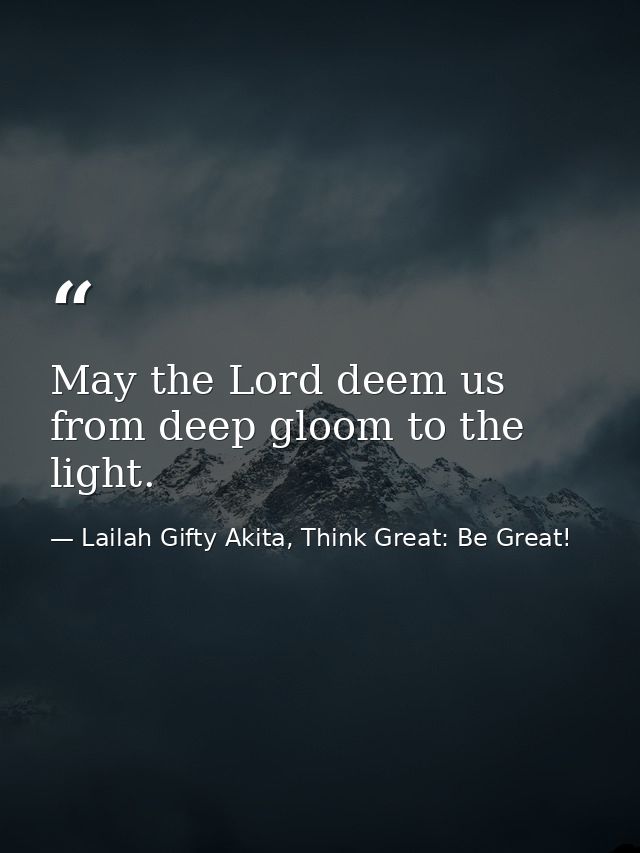 May the Lord deem us from deep gloom to the light. — Lailah Gifty Akita, Think Great: Be Great!