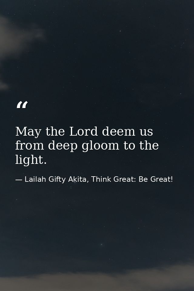 May the Lord deem us from deep gloom to the light. — Lailah Gifty Akita, Think Great: Be Great!