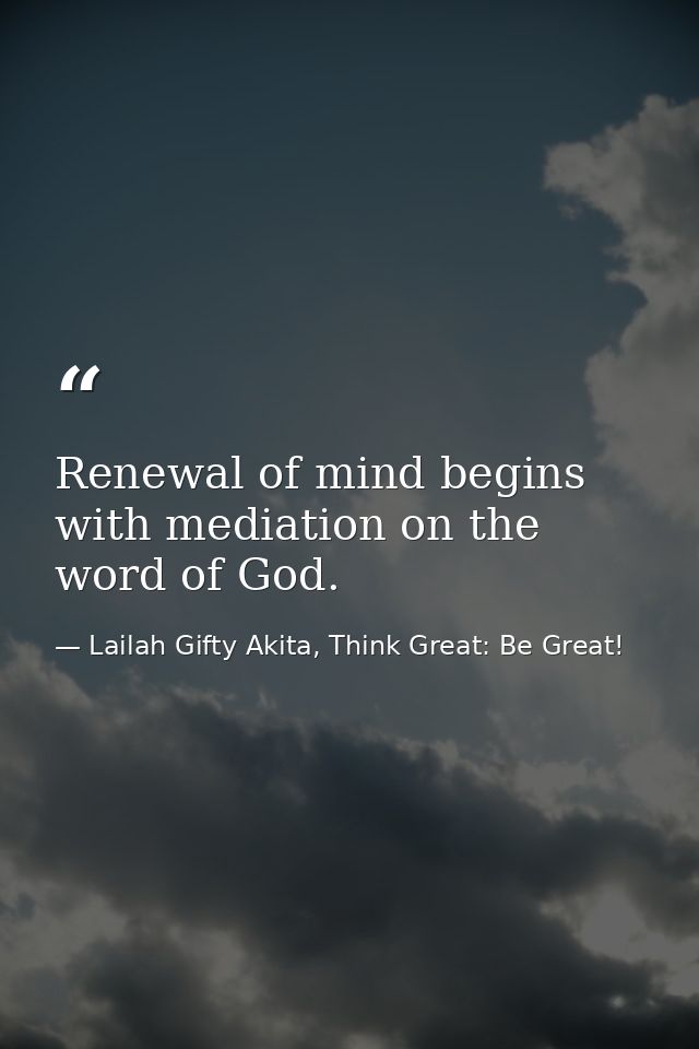 Renewal of mind begins with mediation on the word of God. — Lailah Gifty Akita, Think Great: Be Great!