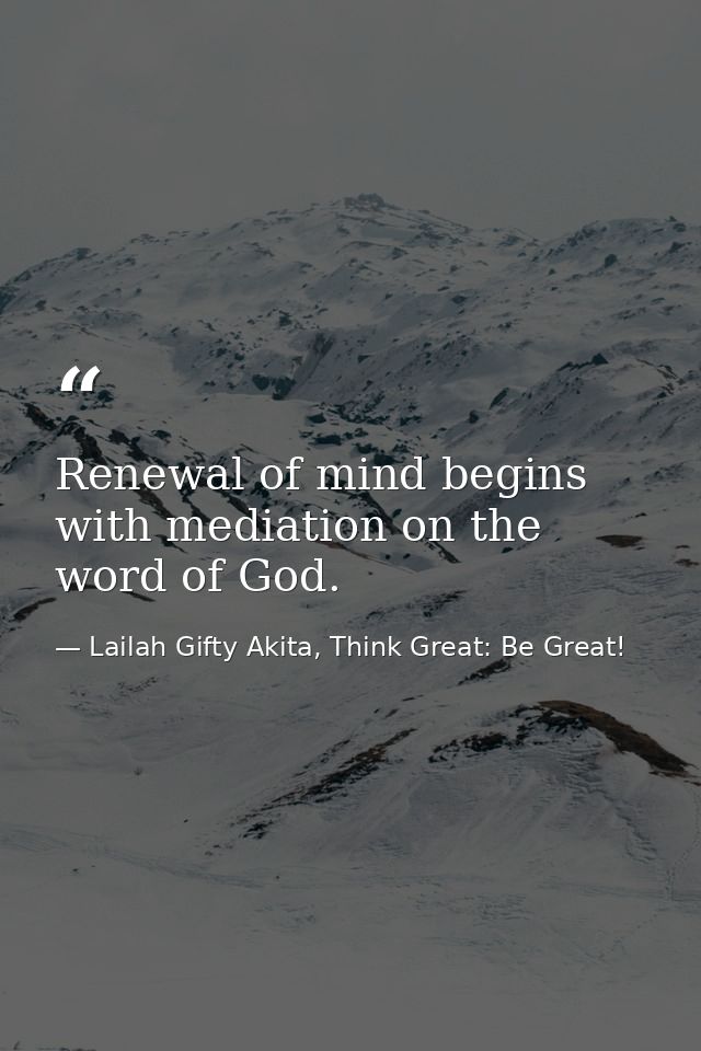 Renewal of mind begins with mediation on the word of God. — Lailah Gifty Akita, Think Great: Be Great!