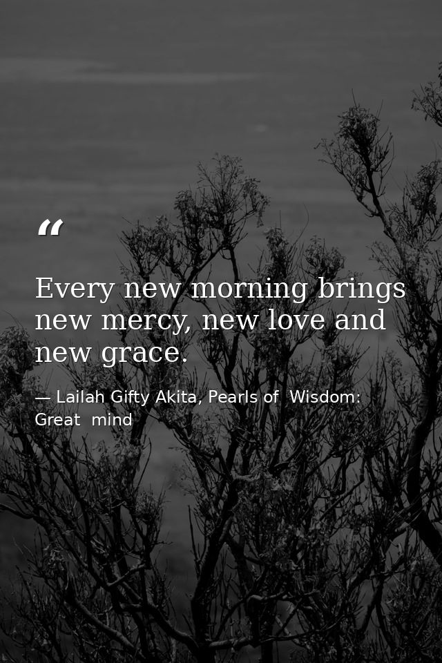 Every new morning brings new mercy, new love and new grace. — Lailah Gifty Akita, Pearls of  Wisdom: Great  mind