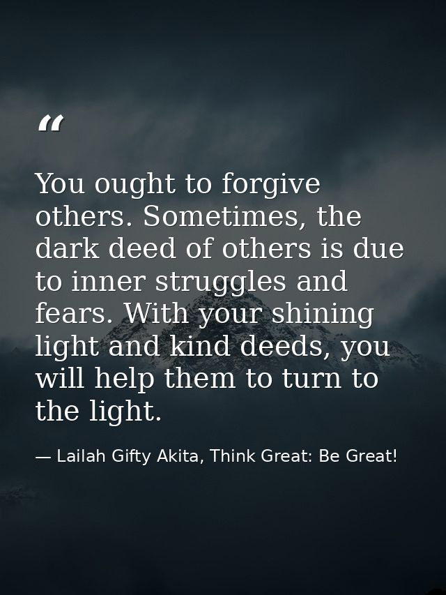 You ought to forgive others. Sometimes, the dark deed of others is due to inner struggles and fears. With your shining l — Lailah Gifty Akita, Think Great: Be Great!