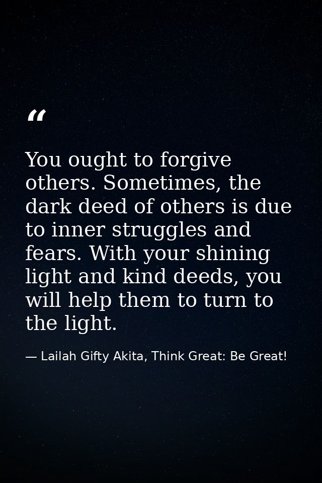 You ought to forgive others. Sometimes, the dark deed of others is due to inner struggles and fears. With your shining l — Lailah Gifty Akita, Think Great: Be Great!