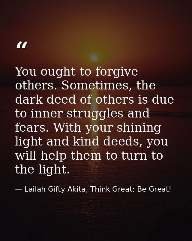 You ought to forgive others. Sometimes, the dark deed of others is due to inner struggles and fears. With your shining l — Lailah Gifty Akita, Think Great: Be Great!