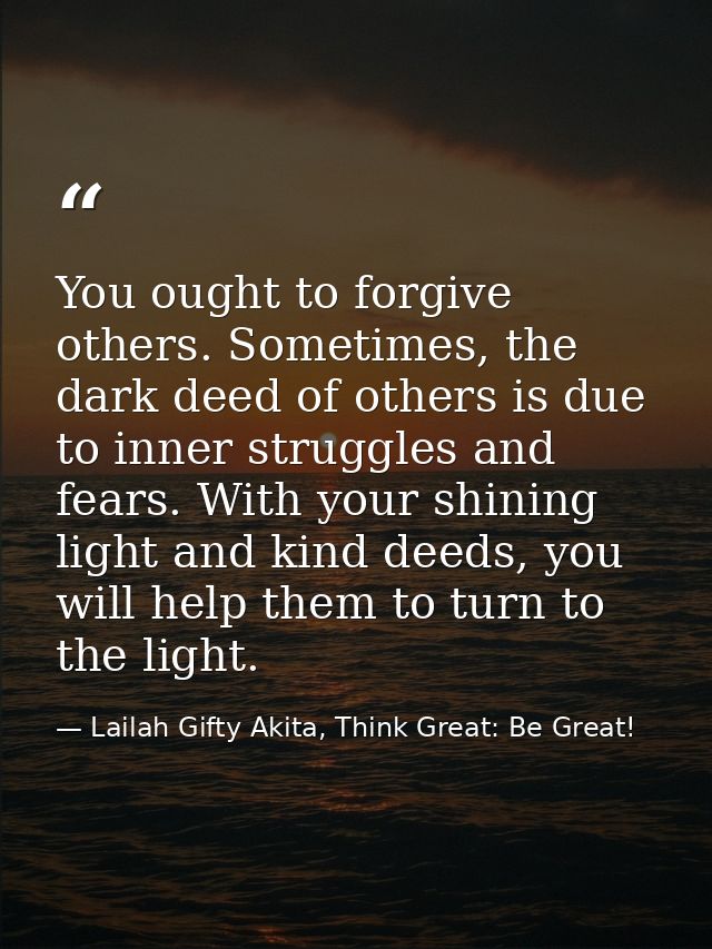You ought to forgive others. Sometimes, the dark deed of others is due to inner struggles and fears. With your shining l — Lailah Gifty Akita, Think Great: Be Great!