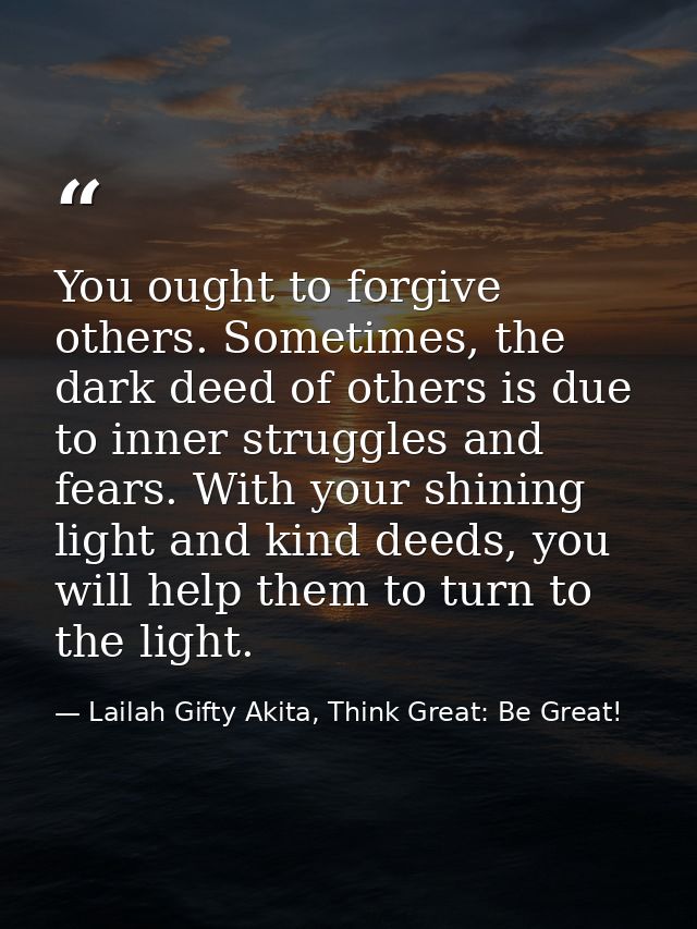 You ought to forgive others. Sometimes, the dark deed of others is due to inner struggles and fears. With your shining l — Lailah Gifty Akita, Think Great: Be Great!