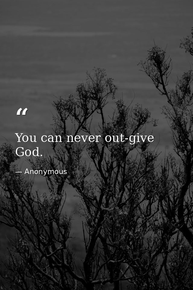 You can never out-give God. — Anonymous