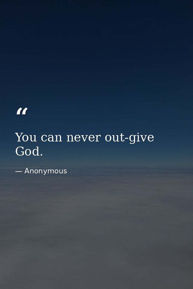 You can never out-give God. — Anonymous