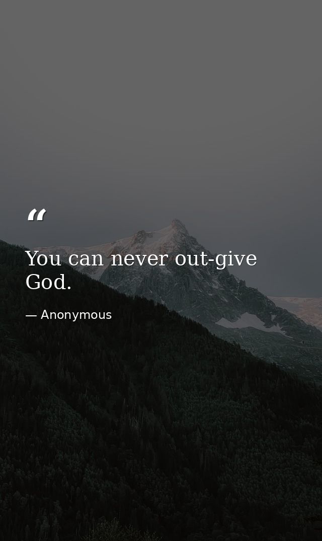 You can never out-give God. — Anonymous