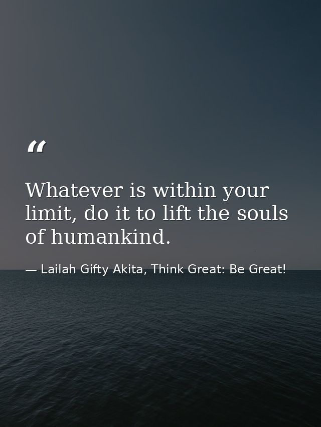 Whatever is within your limit, do it to lift the souls of humankind. — Lailah Gifty Akita, Think Great: Be Great!