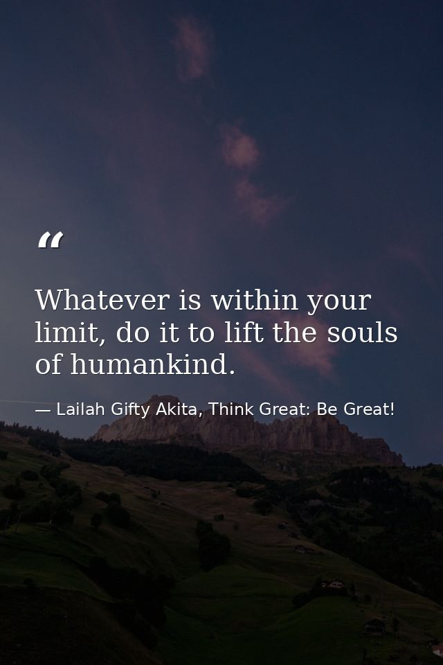 Whatever is within your limit, do it to lift the souls of humankind. — Lailah Gifty Akita, Think Great: Be Great!