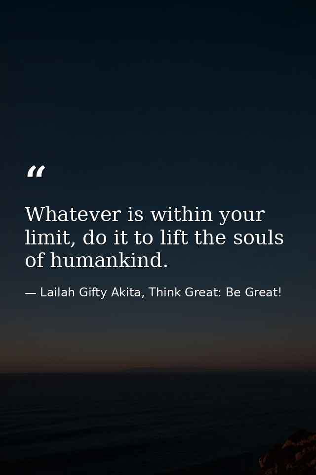 Whatever is within your limit, do it to lift the souls of humankind. — Lailah Gifty Akita, Think Great: Be Great!
