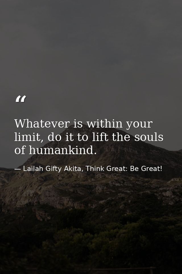Whatever is within your limit, do it to lift the souls of humankind. — Lailah Gifty Akita, Think Great: Be Great!