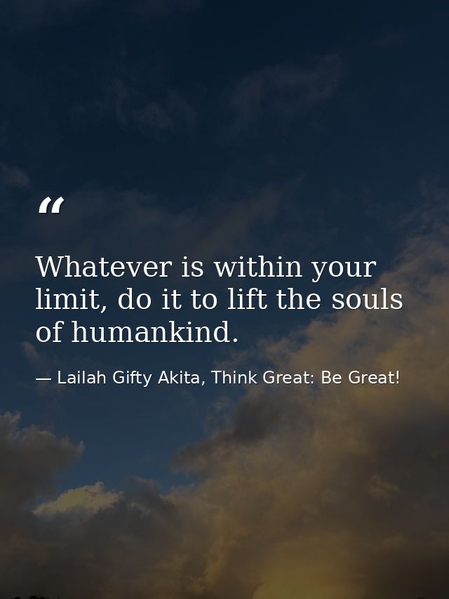 Whatever is within your limit, do it to lift the souls of humankind. — Lailah Gifty Akita, Think Great: Be Great!
