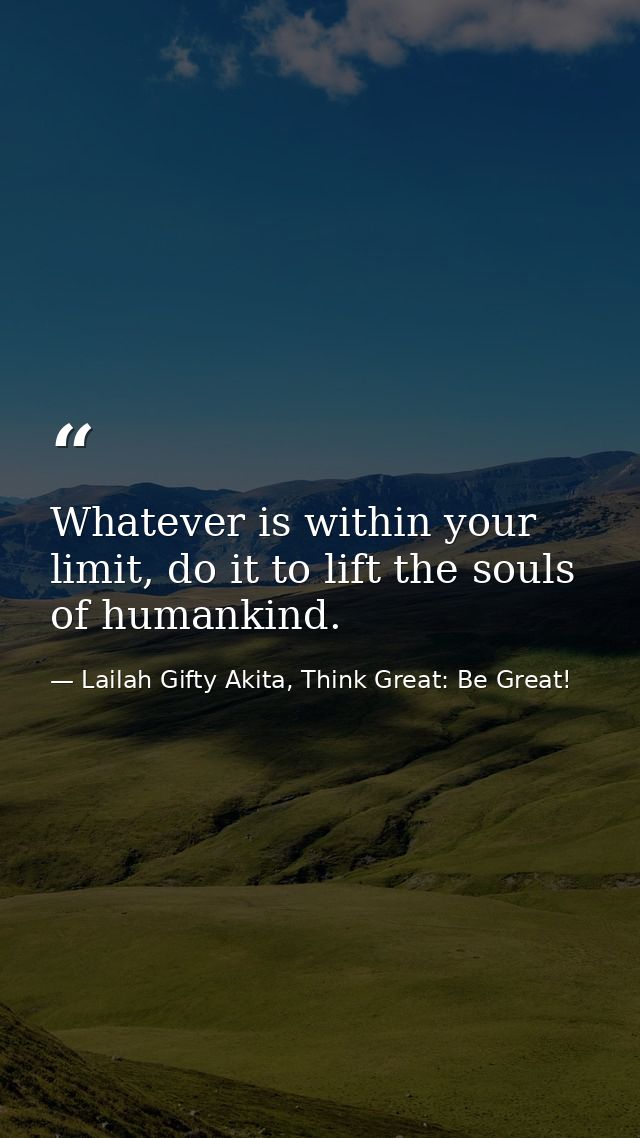 Whatever is within your limit, do it to lift the souls of humankind. — Lailah Gifty Akita, Think Great: Be Great!