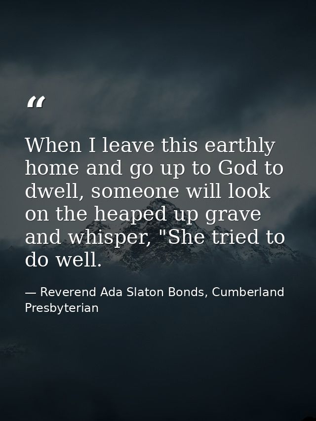 When I leave this earthly home and go up to God to dwell, someone will look on the heaped up grave and whisper, "She tri — Reverend Ada Slaton Bonds, Cumberland Presbyterian