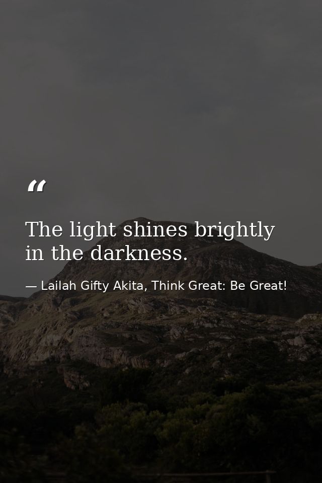 The light shines brightly in the darkness. — Lailah Gifty Akita, Think Great: Be Great!
