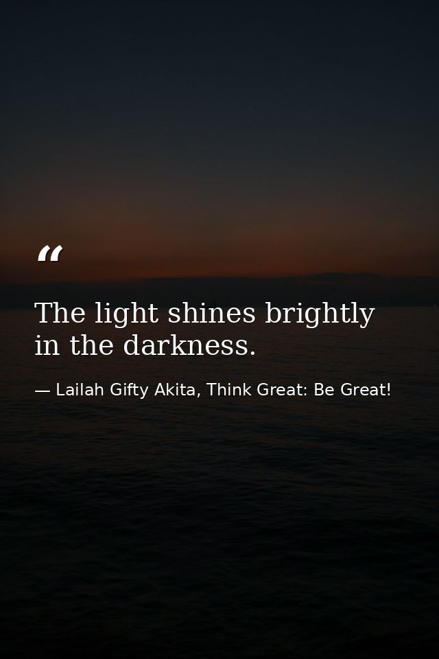 The light shines brightly in the darkness. — Lailah Gifty Akita, Think Great: Be Great!