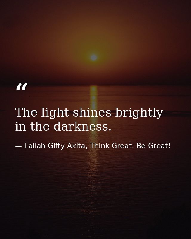 The light shines brightly in the darkness. — Lailah Gifty Akita, Think Great: Be Great!