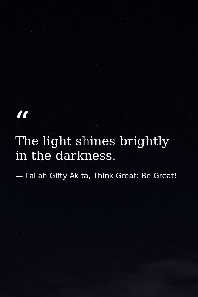 The light shines brightly in the darkness. — Lailah Gifty Akita, Think Great: Be Great!
