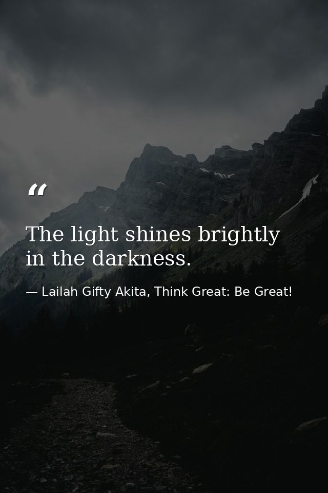 The light shines brightly in the darkness. — Lailah Gifty Akita, Think Great: Be Great!